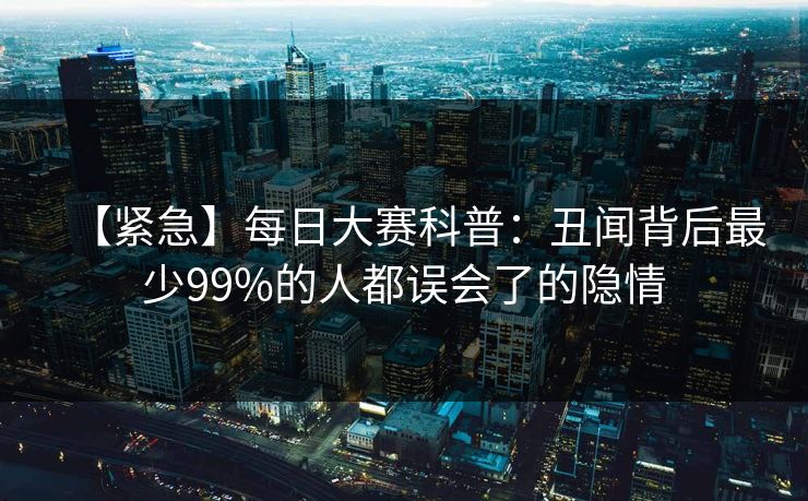 【紧急】每日大赛科普：丑闻背后最少99%的人都误会了的隐情  第1张