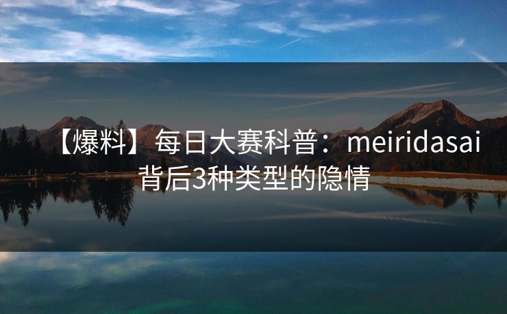 【爆料】每日大赛科普：meiridasai背后3种类型的隐情  第1张