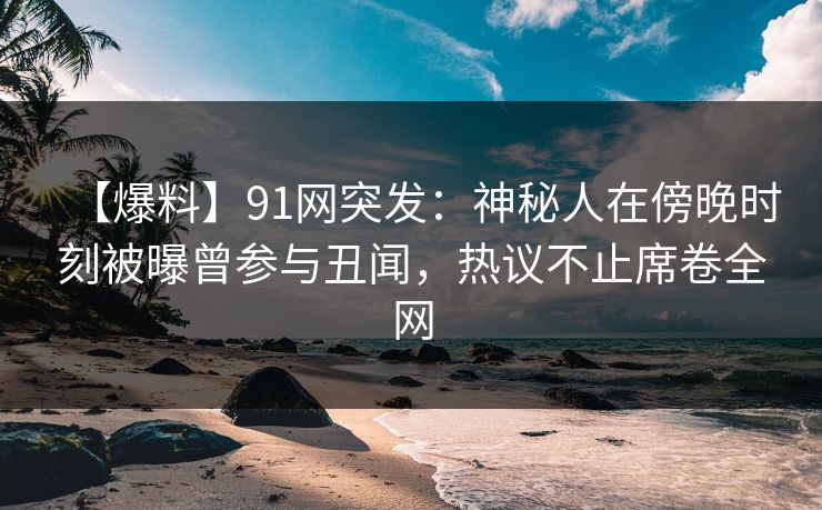 【爆料】91网突发：神秘人在傍晚时刻被曝曾参与丑闻，热议不止席卷全网