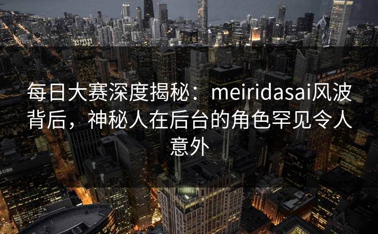 每日大赛深度揭秘：meiridasai风波背后，神秘人在后台的角色罕见令人意外  第1张