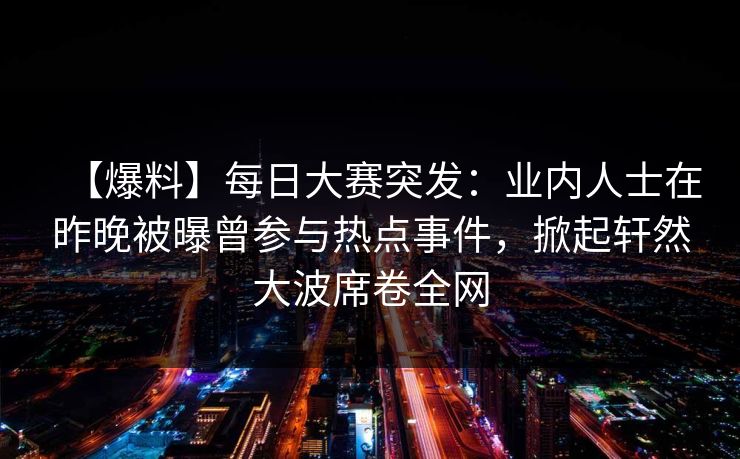 【爆料】每日大赛突发：业内人士在昨晚被曝曾参与热点事件，掀起轩然大波席卷全网