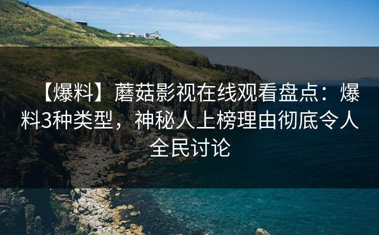 【爆料】蘑菇影视在线观看盘点：爆料3种类型，神秘人上榜理由彻底令人全民讨论