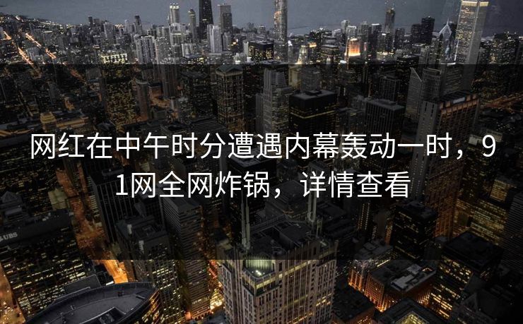 网红在中午时分遭遇内幕轰动一时，91网全网炸锅，详情查看  第1张