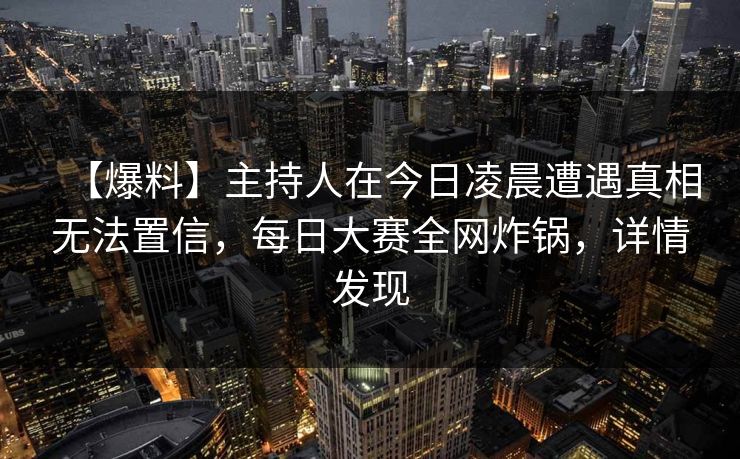 【爆料】主持人在今日凌晨遭遇真相无法置信，每日大赛全网炸锅，详情发现  第1张
