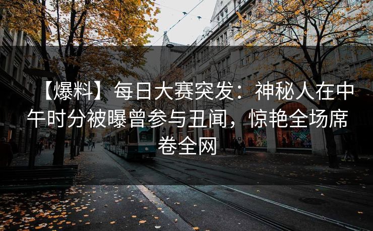 【爆料】每日大赛突发：神秘人在中午时分被曝曾参与丑闻，惊艳全场席卷全网