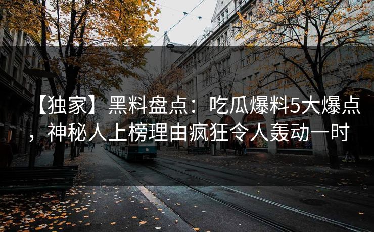 【独家】黑料盘点：吃瓜爆料5大爆点，神秘人上榜理由疯狂令人轰动一时