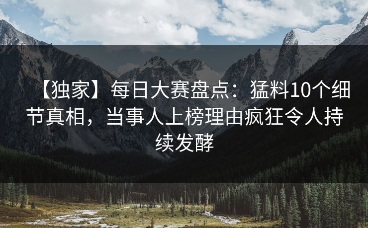 【独家】每日大赛盘点：猛料10个细节真相，当事人上榜理由疯狂令人持续发酵