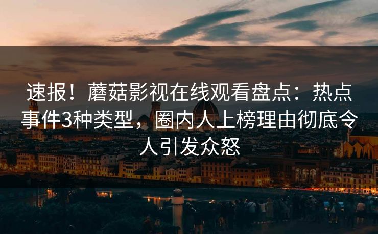 速报！蘑菇影视在线观看盘点：热点事件3种类型，圈内人上榜理由彻底令人引发众怒