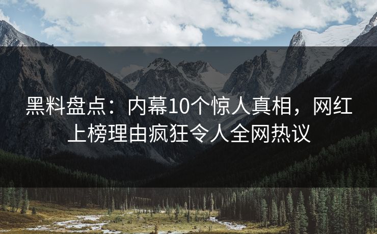 黑料盘点：内幕10个惊人真相，网红上榜理由疯狂令人全网热议  第1张
