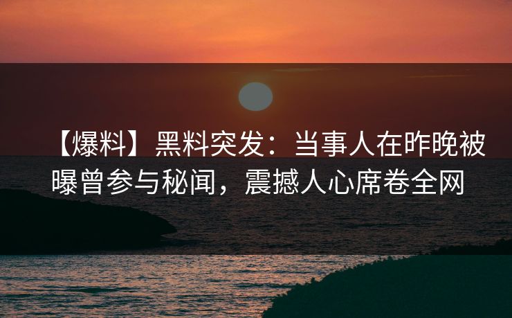 【爆料】黑料突发：当事人在昨晚被曝曾参与秘闻，震撼人心席卷全网  第1张