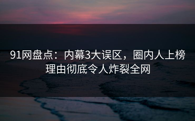 91网盘点：内幕3大误区，圈内人上榜理由彻底令人炸裂全网  第1张