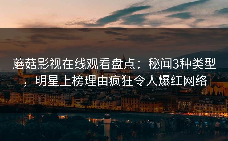 蘑菇影视在线观看盘点：秘闻3种类型，明星上榜理由疯狂令人爆红网络