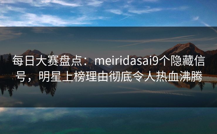 每日大赛盘点：meiridasai9个隐藏信号，明星上榜理由彻底令人热血沸腾