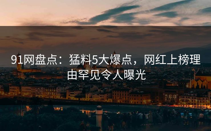91网盘点：猛料5大爆点，网红上榜理由罕见令人曝光