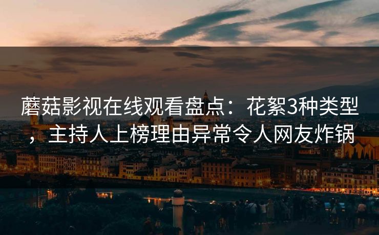 蘑菇影视在线观看盘点：花絮3种类型，主持人上榜理由异常令人网友炸锅