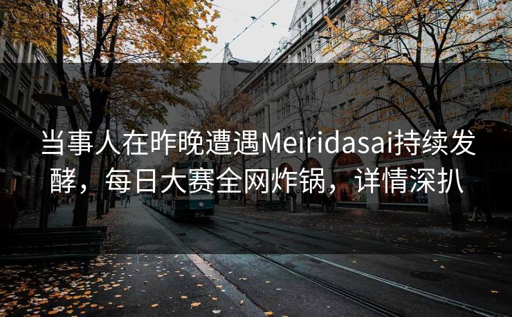 当事人在昨晚遭遇Meiridasai持续发酵，每日大赛全网炸锅，详情深扒