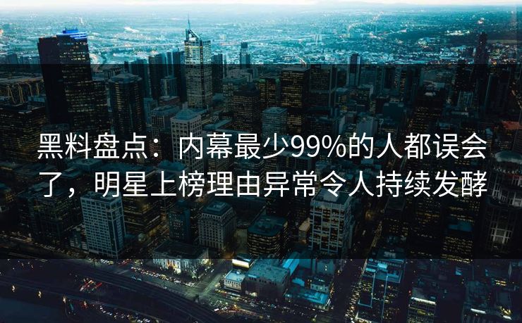 黑料盘点：内幕最少99%的人都误会了，明星上榜理由异常令人持续发酵  第1张