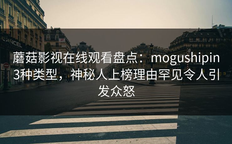 蘑菇影视在线观看盘点：mogushipin3种类型，神秘人上榜理由罕见令人引发众怒