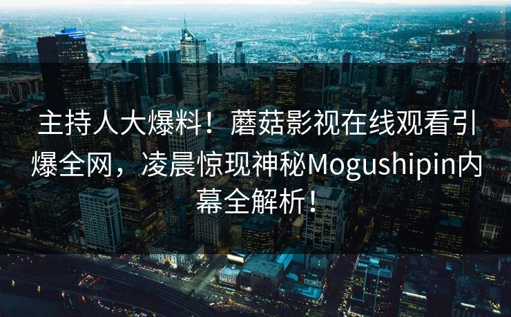 主持人大爆料！蘑菇影视在线观看引爆全网，凌晨惊现神秘Mogushipin内幕全解析！  第1张