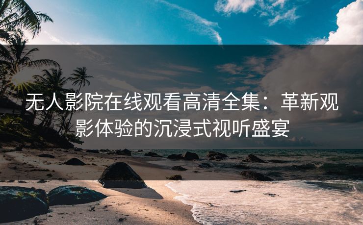 无人影院在线观看高清全集：革新观影体验的沉浸式视听盛宴