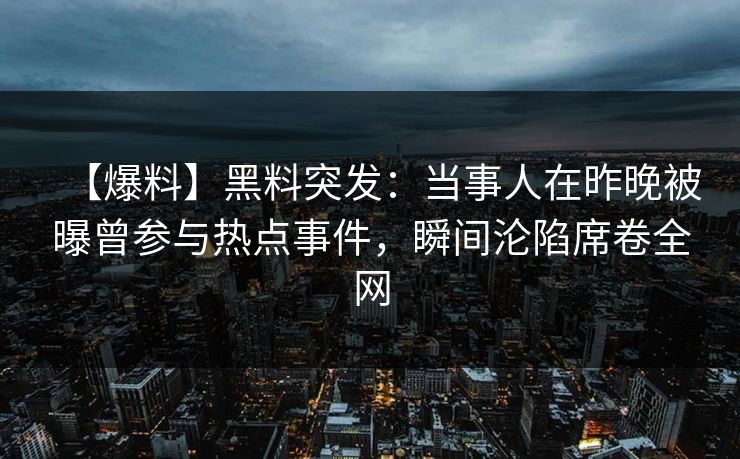 【爆料】黑料突发：当事人在昨晚被曝曾参与热点事件，瞬间沦陷席卷全网