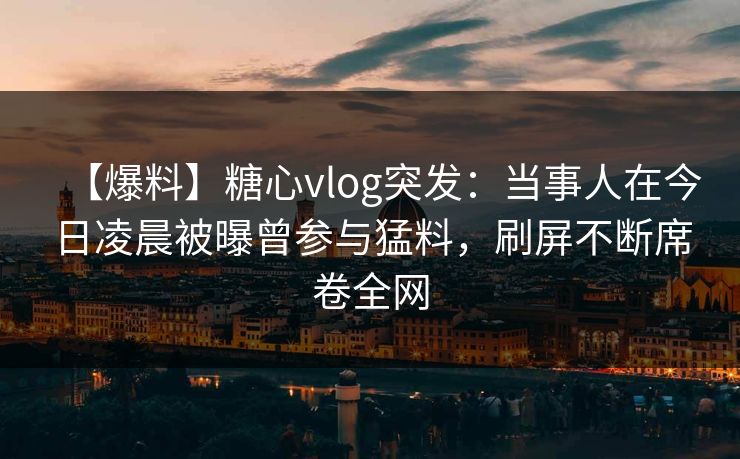 【爆料】糖心vlog突发：当事人在今日凌晨被曝曾参与猛料，刷屏不断席卷全网