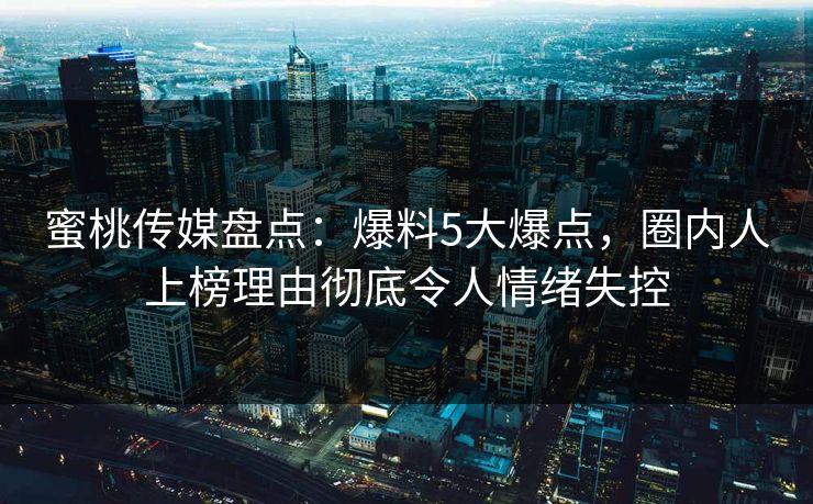 蜜桃传媒盘点：爆料5大爆点，圈内人上榜理由彻底令人情绪失控