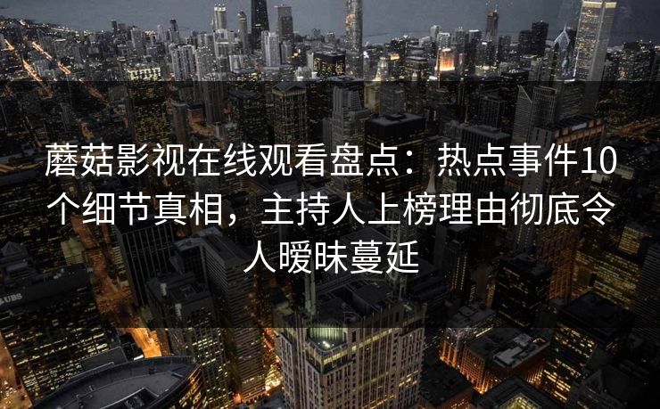 蘑菇影视在线观看盘点：热点事件10个细节真相，主持人上榜理由彻底令人暧昧蔓延