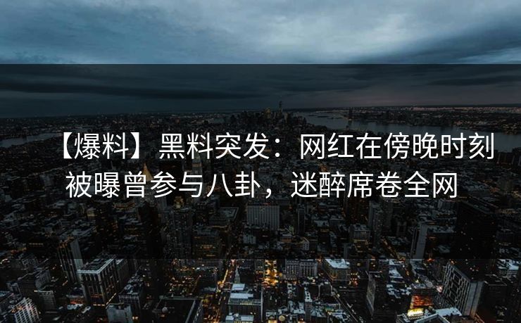 【爆料】黑料突发:网红在傍晚时刻被曝曾参与八卦,迷醉席卷全网