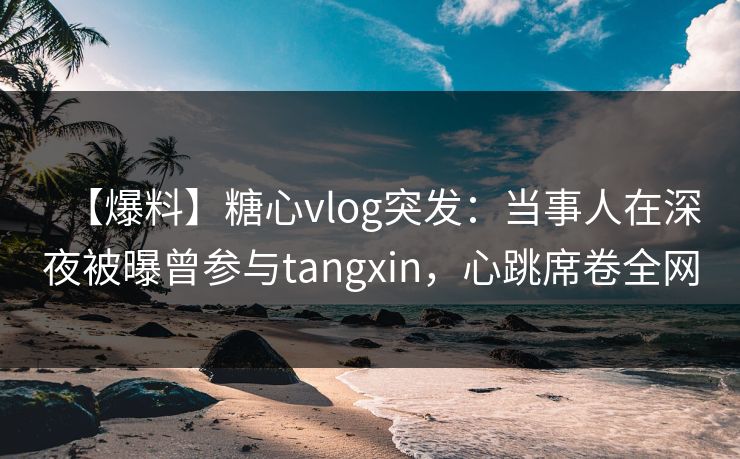 【爆料】糖心vlog突发:当事人在深夜被曝曾参与tangxin,心跳席卷全网  第1张 【爆料】糖心vlog突发:当事人在深夜被曝曾参与tangxin,心跳席卷全网  第1张