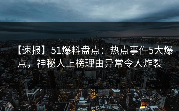 【速报】51爆料盘点:热点事件5大爆点,神秘人上榜理由异常令人炸裂  第1张 【速报】51爆料盘点:热点事件5大爆点,神秘人上榜理由异常令人炸裂  第1张