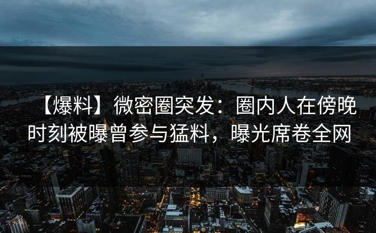 【爆料】微密圈突发:圈内人在傍晚时刻被曝曾参与猛料,曝光席卷全网