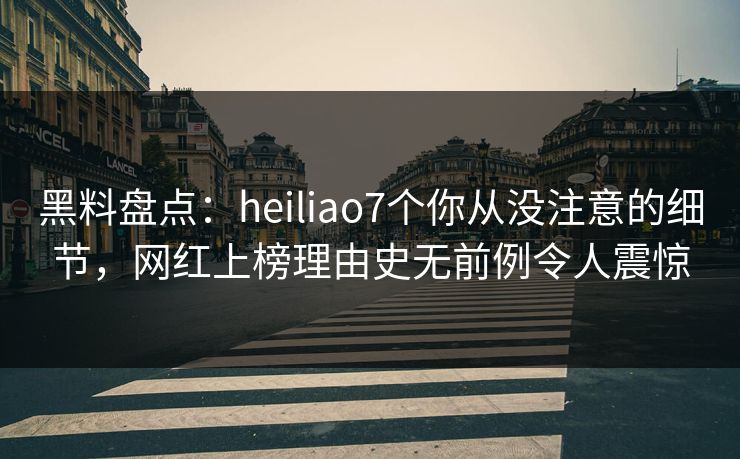 黑料盘点：heiliao7个你从没注意的细节，网红上榜理由史无前例令人震惊