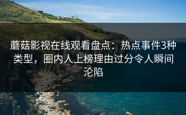 蘑菇影视在线观看盘点：热点事件3种类型，圈内人上榜理由过分令人瞬间沦陷