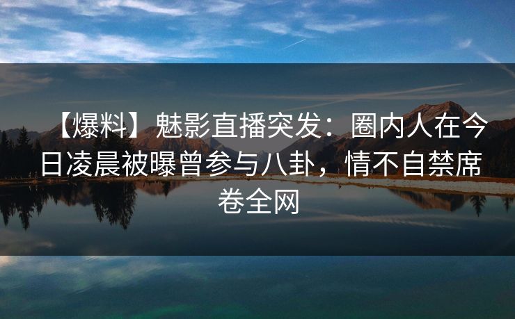 【爆料】魅影直播突发：圈内人在今日凌晨被曝曾参与八卦，情不自禁席卷全网