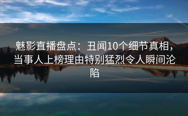 魅影直播盘点：丑闻10个细节真相，当事人上榜理由特别猛烈令人瞬间沦陷