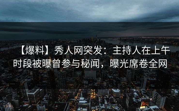 【爆料】秀人网突发：主持人在上午时段被曝曾参与秘闻，曝光席卷全网  第1张