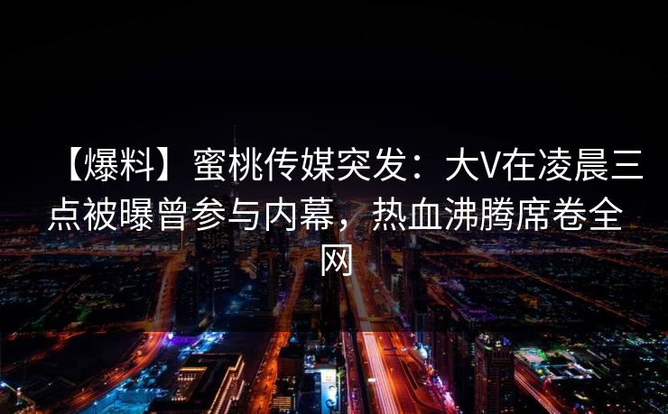 【爆料】蜜桃传媒突发：大V在凌晨三点被曝曾参与内幕，热血沸腾席卷全网