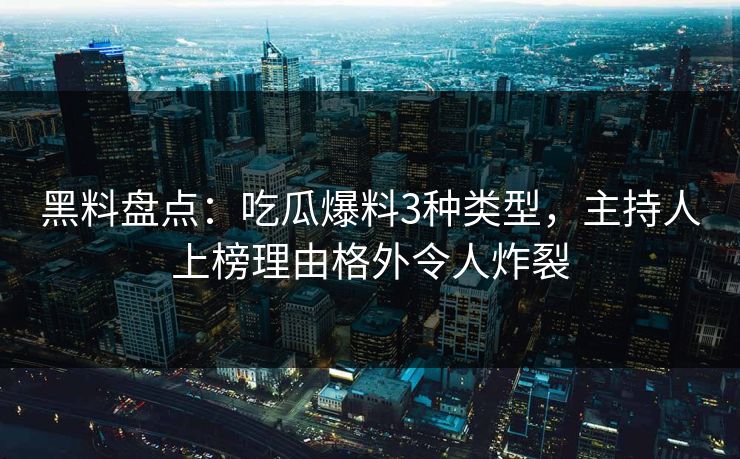 黑料盘点：吃瓜爆料3种类型，主持人上榜理由格外令人炸裂