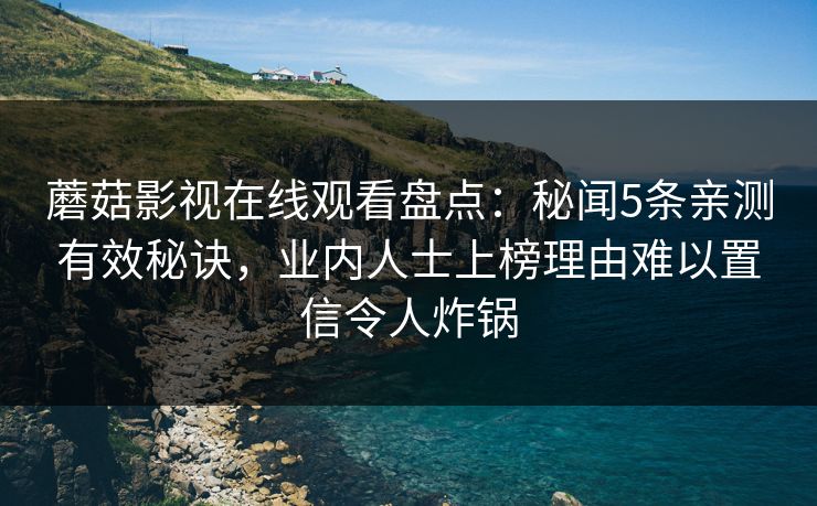 蘑菇影视在线观看盘点：秘闻5条亲测有效秘诀，业内人士上榜理由难以置信令人炸锅