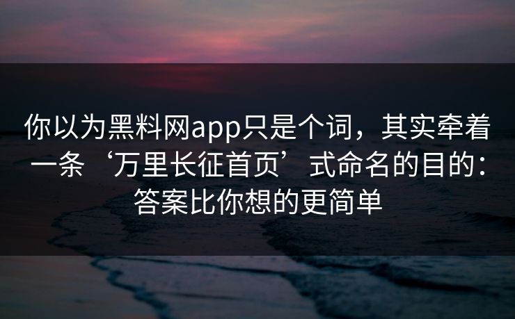 你以为黑料网app只是个词，其实牵着一条‘万里长征首页’式命名的目的：答案比你想的更简单