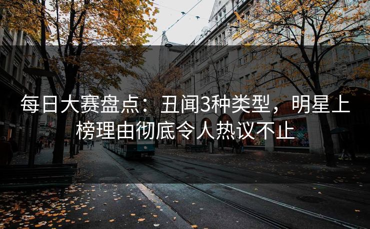 每日大赛盘点：丑闻3种类型，明星上榜理由彻底令人热议不止