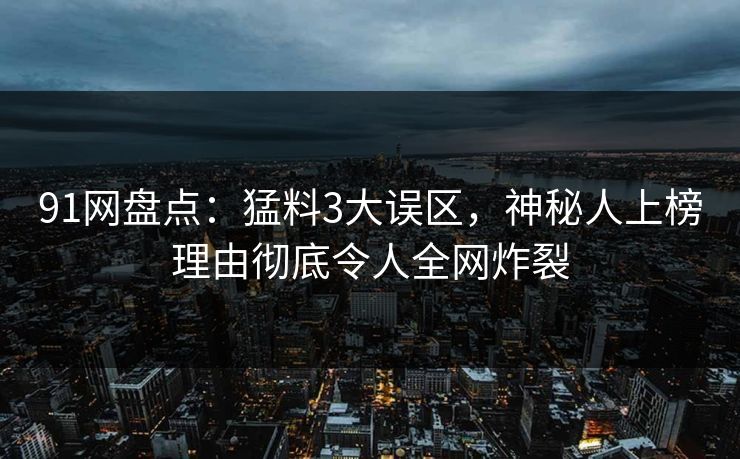 91网盘点：猛料3大误区，神秘人上榜理由彻底令人全网炸裂