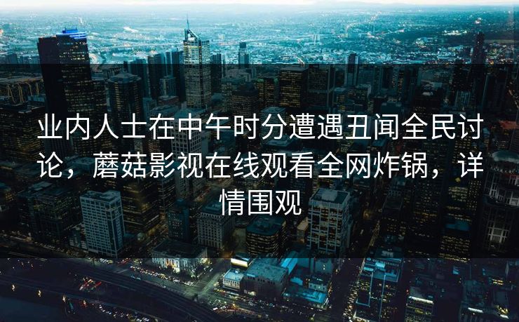 业内人士在中午时分遭遇丑闻全民讨论，蘑菇影视在线观看全网炸锅，详情围观