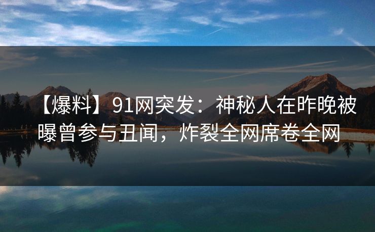 【爆料】91网突发：神秘人在昨晚被曝曾参与丑闻，炸裂全网席卷全网
