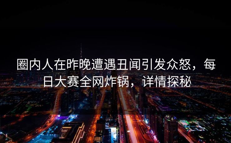 圈内人在昨晚遭遇丑闻引发众怒，每日大赛全网炸锅，详情探秘