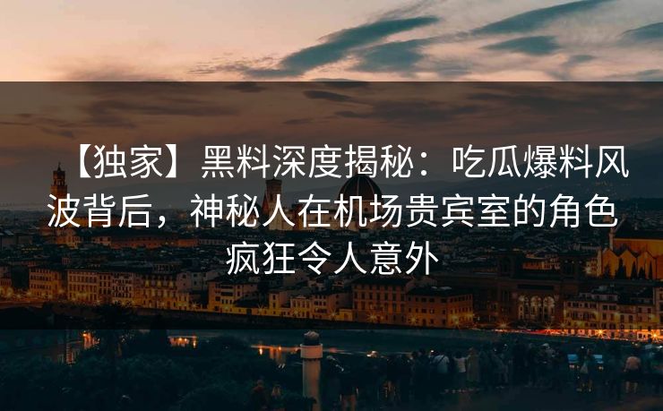 【独家】黑料深度揭秘：吃瓜爆料风波背后，神秘人在机场贵宾室的角色疯狂令人意外