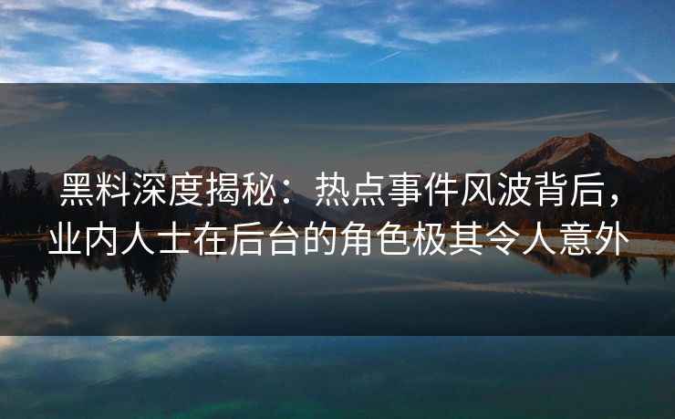 黑料深度揭秘：热点事件风波背后，业内人士在后台的角色极其令人意外