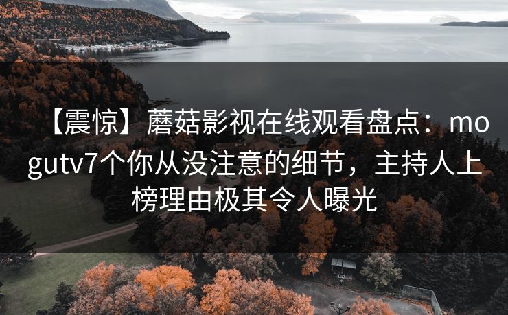 【震惊】蘑菇影视在线观看盘点：mogutv7个你从没注意的细节，主持人上榜理由极其令人曝光