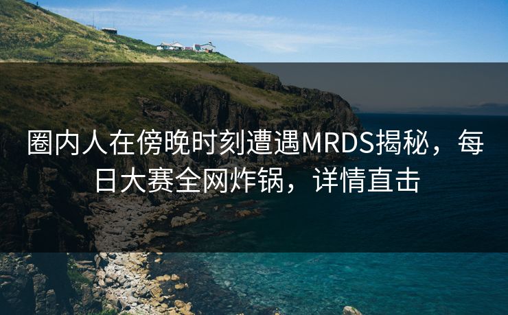圈内人在傍晚时刻遭遇MRDS揭秘，每日大赛全网炸锅，详情直击  第1张